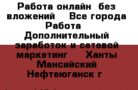 Работа онлайн, без вложений. - Все города Работа » Дополнительный заработок и сетевой маркетинг   . Ханты-Мансийский,Нефтеюганск г.